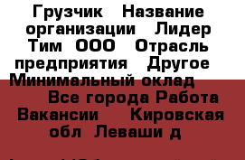 Грузчик › Название организации ­ Лидер Тим, ООО › Отрасль предприятия ­ Другое › Минимальный оклад ­ 11 000 - Все города Работа » Вакансии   . Кировская обл.,Леваши д.